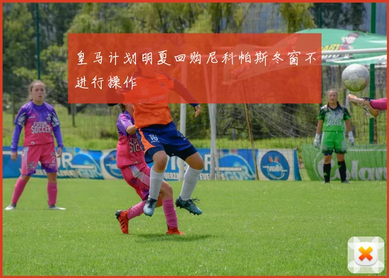 皇马计划明夏回购尼科帕斯冬窗不进行操作