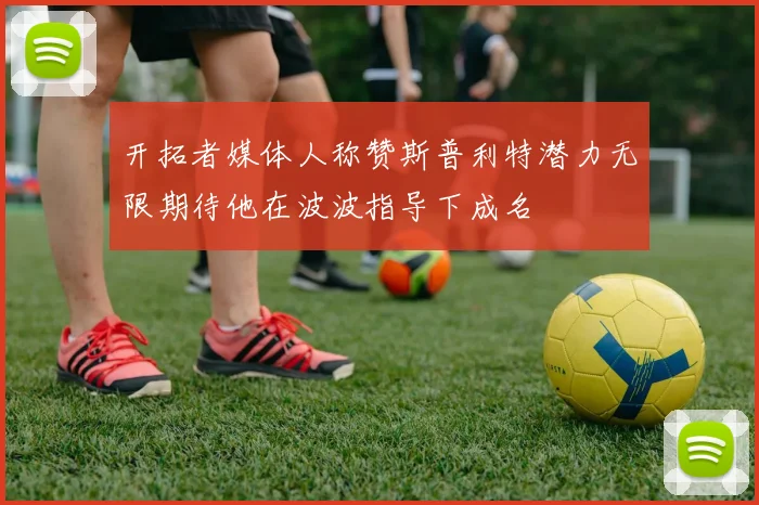 开拓者媒体人称赞斯普利特潜力无限期待他在波波指导下成名