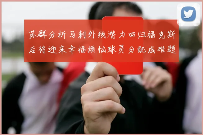 苏群分析马刺外线潜力回归福克斯后将迎来幸福烦恼球员分配成难题