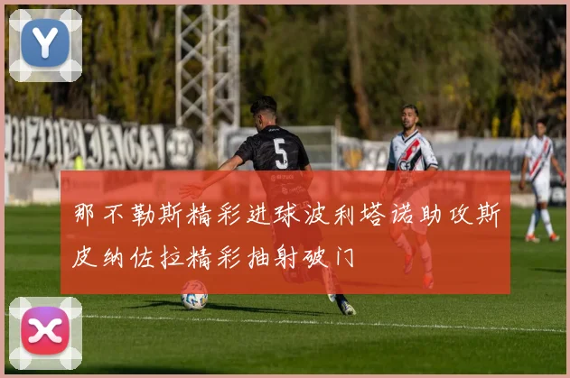 那不勒斯精彩进球波利塔诺助攻斯皮纳佐拉精彩抽射破门