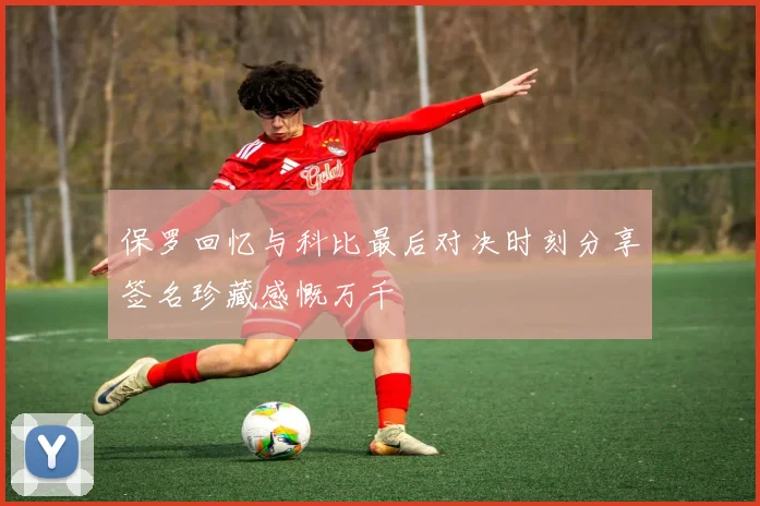 保罗回忆与科比最后对决时刻分享签名珍藏感慨万千