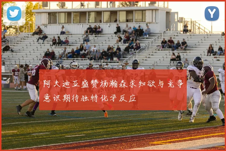 阿夫迪亚盛赞杨瀚森求知欲与竞争意识期待独特化学反应