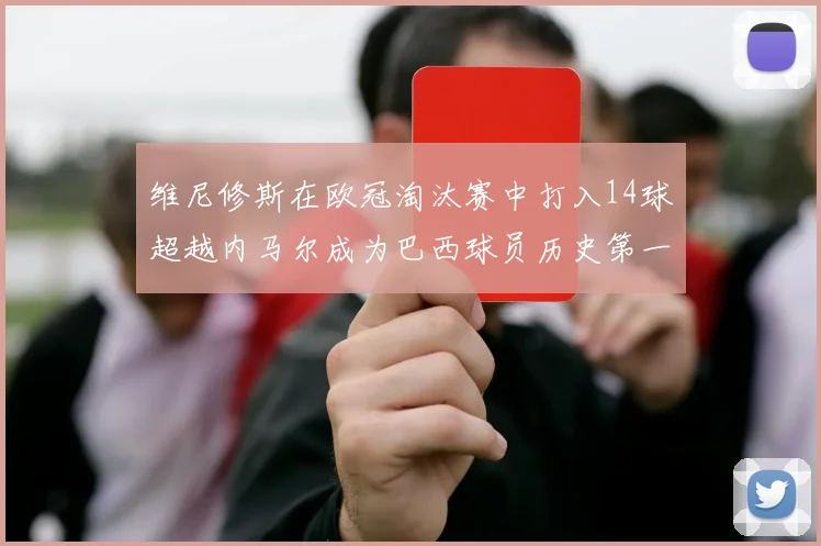 维尼修斯在欧冠淘汰赛中打入14球超越内马尔成为巴西球员历史第一人
