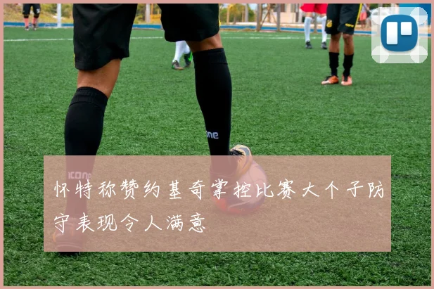 怀特称赞约基奇掌控比赛大个子防守表现令人满意