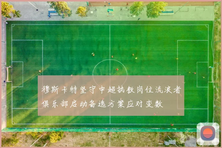 穆斯卡特坚守中超执教岗位流浪者俱乐部启动备选方案应对变数