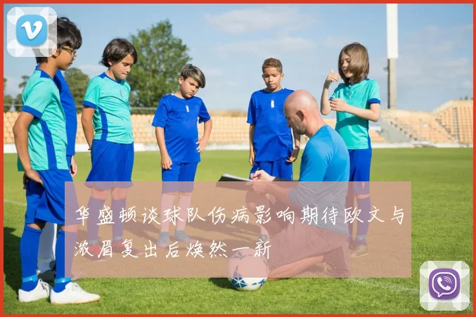 华盛顿谈球队伤病影响期待欧文与浓眉复出后焕然一新