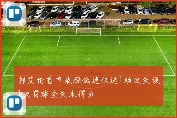 郭艾伦首节表现低迷仅送1助攻失误1次罚球全失未得分