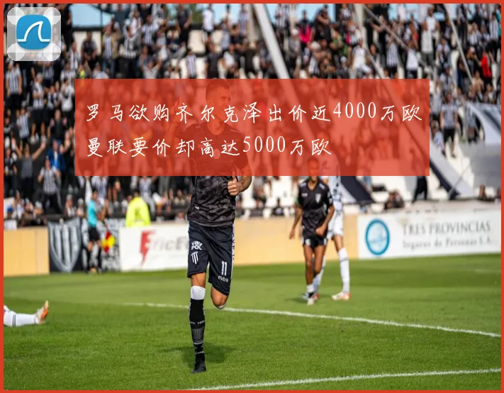 罗马欲购齐尔克泽出价近4000万欧曼联要价却高达5000万欧