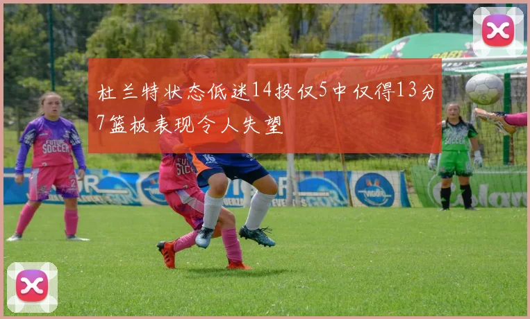 杜兰特状态低迷14投仅5中仅得13分7篮板表现令人失望