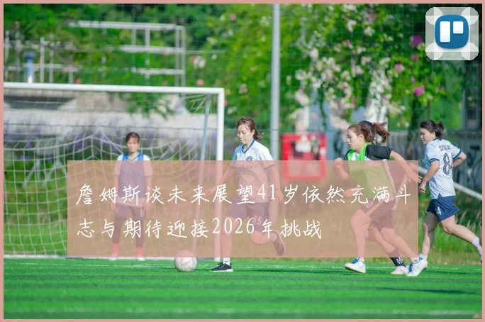 詹姆斯谈未来展望41岁依然充满斗志与期待迎接2026年挑战