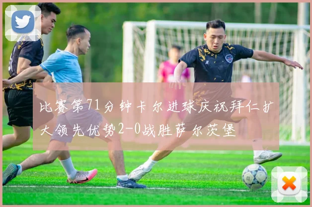 比赛第71分钟卡尔进球庆祝拜仁扩大领先优势2-0战胜萨尔茨堡