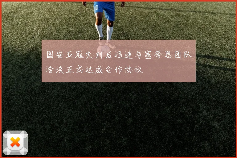 国安亚冠失利后迅速与塞蒂恩团队洽谈正式达成合作协议