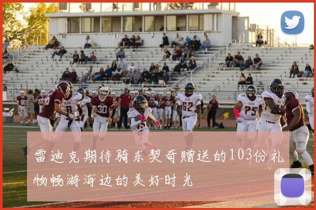 雷迪克期待骑东契奇赠送的103份礼物畅游海边的美好时光