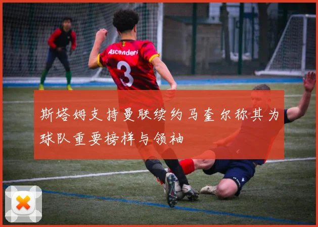 斯塔姆支持曼联续约马奎尔称其为球队重要榜样与领袖