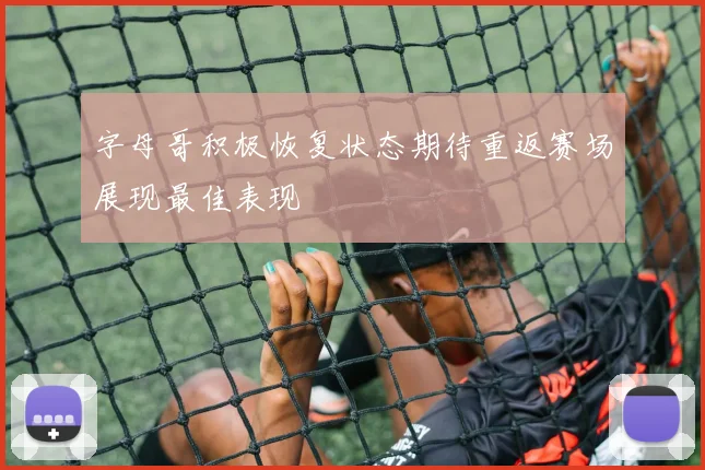 字母哥积极恢复状态期待重返赛场展现最佳表现
