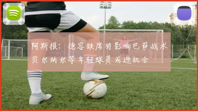 阿斯报：德容缺席将影响巴萨战术贝尔纳尔等年轻球员或迎机会