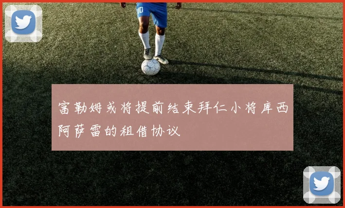 富勒姆或将提前结束拜仁小将库西阿萨雷的租借协议