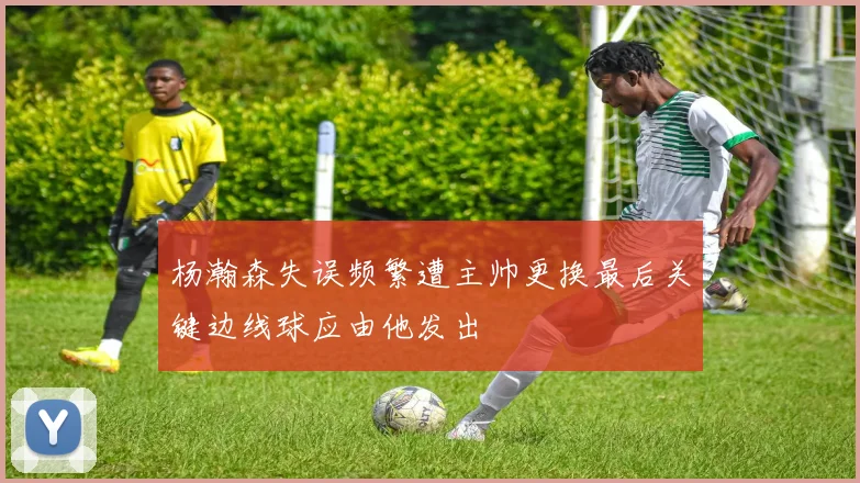 杨瀚森失误频繁遭主帅更换最后关键边线球应由他发出
