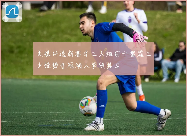 美媒评选新赛季三人组前十雷霆三少强势夺冠湖人紧随其后