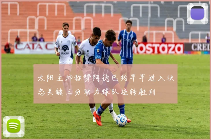 太阳主帅称赞阿德巴约早早进入状态关键三分助力球队逆转胜利
