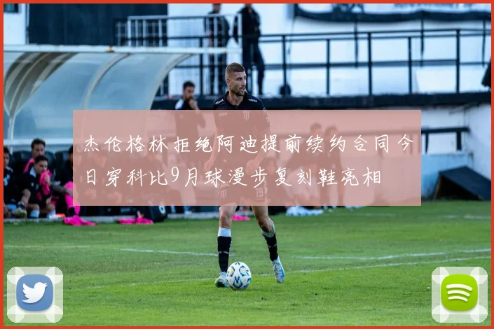 杰伦格林拒绝阿迪提前续约合同今日穿科比9月球漫步复刻鞋亮相