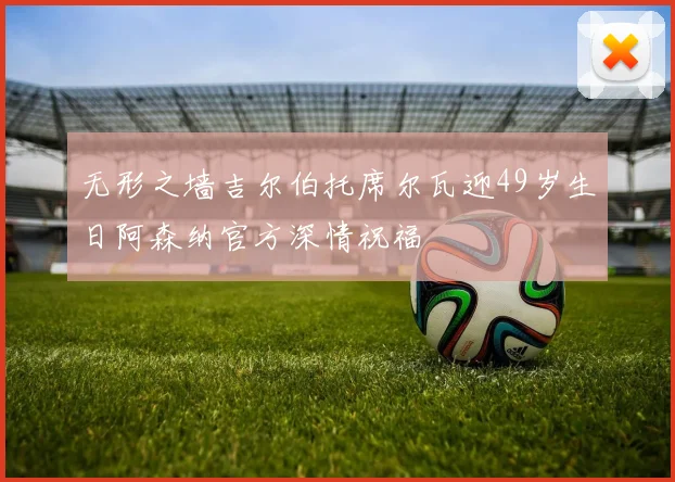 无形之墙吉尔伯托席尔瓦迎49岁生日阿森纳官方深情祝福