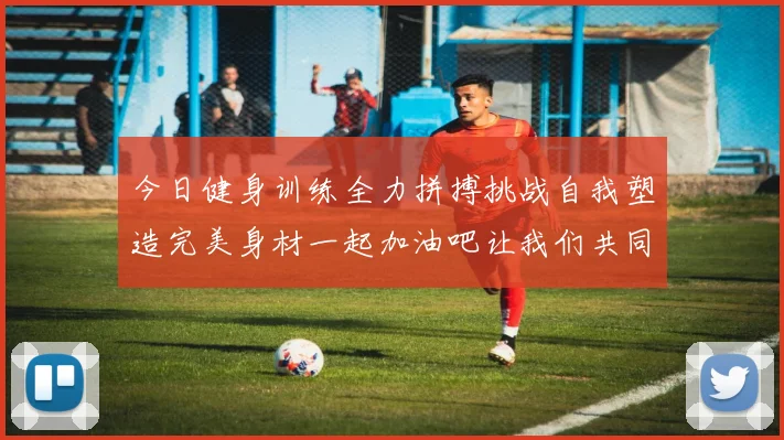 今日健身训练全力拼搏挑战自我塑造完美身材一起加油吧让我们共同进步