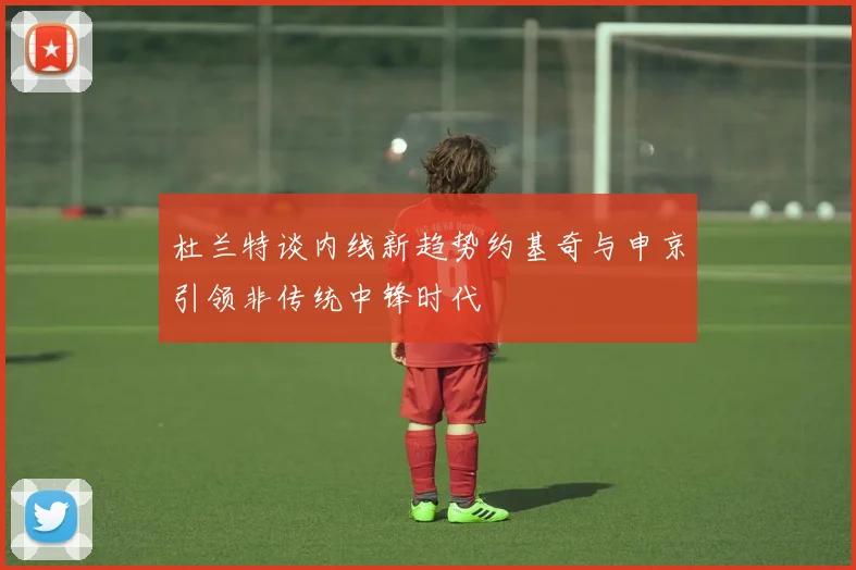 杜兰特谈内线新趋势约基奇与申京引领非传统中锋时代